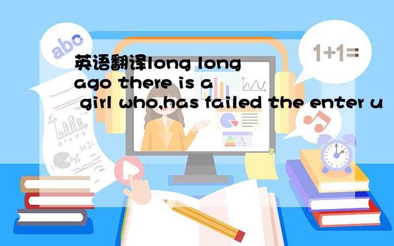 英语翻译long long ago there is a girl who,has failed the enter u