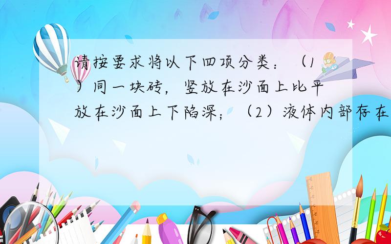 请按要求将以下四项分类：（1）同一块砖，竖放在沙面上比平放在沙面上下陷深；（2）液体内部存在压强，在同一深度处，各个方向