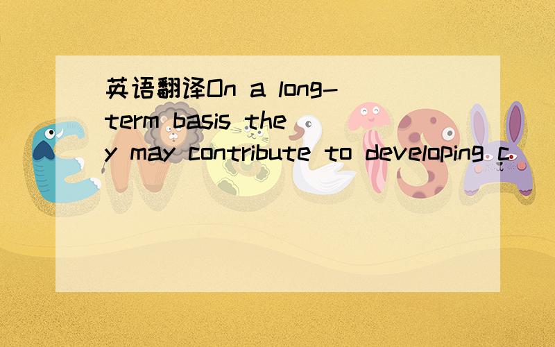 英语翻译On a long-term basis they may contribute to developing c