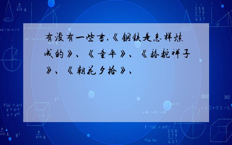 有没有一些书,《钢铁是怎样炼成的》、《童年》、《骆驼祥子》、《朝花夕拾》、