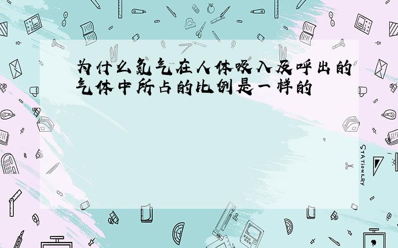 为什么氮气在人体吸入及呼出的气体中所占的比例是一样的