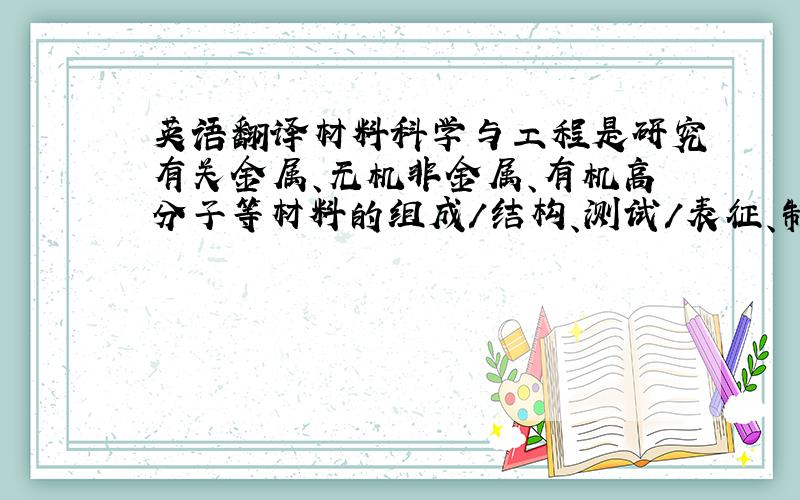 英语翻译材料科学与工程是研究有关金属、无机非金属、有机高分子等材料的组成/结构、测试/表征、制备/ 合成、性能/应用四要