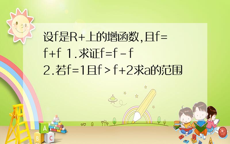 设f是R+上的增函数,且f=f+f 1.求证f=f-f 2.若f=1且f＞f+2求a的范围