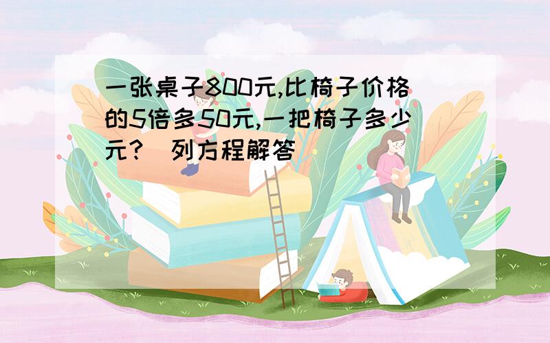 一张桌子800元,比椅子价格的5倍多50元,一把椅子多少元?(列方程解答）