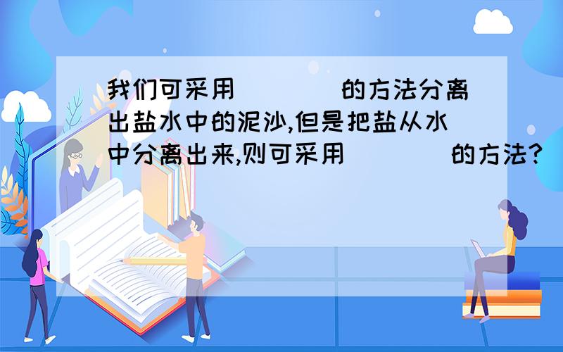 我们可采用____的方法分离出盐水中的泥沙,但是把盐从水中分离出来,则可采用____的方法?