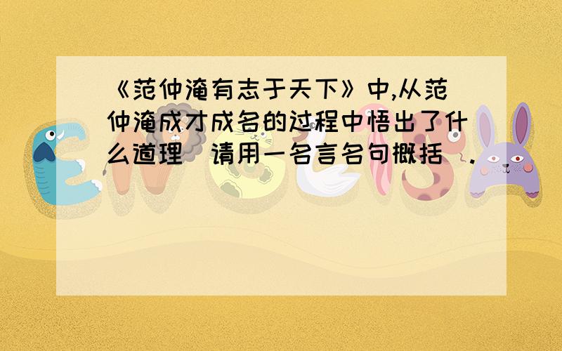 《范仲淹有志于天下》中,从范仲淹成才成名的过程中悟出了什么道理（请用一名言名句概括）.