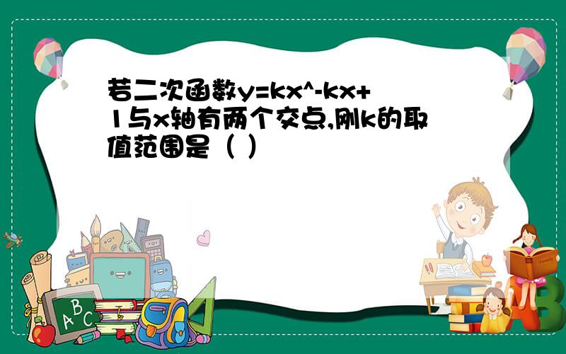 若二次函数y=kx^-kx+1与x轴有两个交点,刚k的取值范围是（ ）