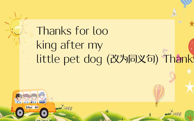 Thanks for looking after my little pet dog (改为同义句) Thanks fo