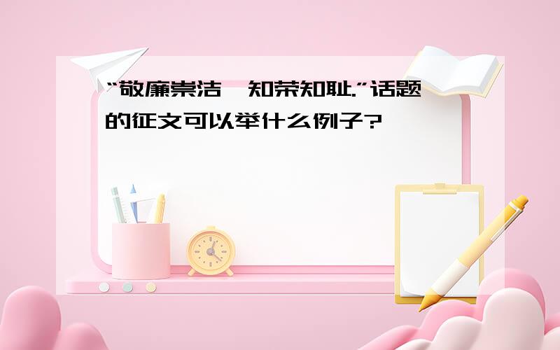 “敬廉崇洁,知荣知耻.”话题的征文可以举什么例子?