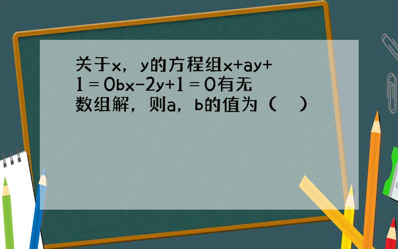 关于x，y的方程组x+ay+1＝0bx−2y+1＝0有无数组解，则a，b的值为（　　）