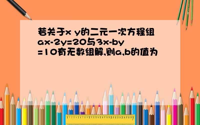 若关于x y的二元一次方程组ax-2y=20与3x-by=10有无数组解,则a,b的值为