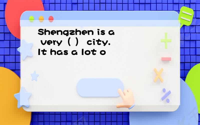 Shengzhen is a very（ ） city.lt has a lot o