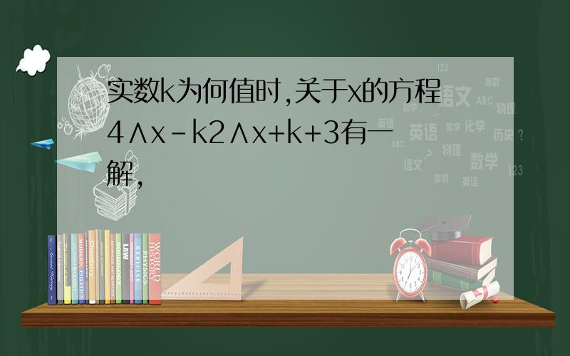 实数k为何值时,关于x的方程4∧x-k2∧x+k+3有一解,