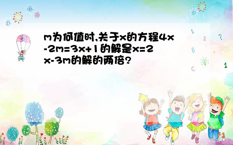 m为何值时,关于x的方程4x-2m=3x+1的解是x=2x-3m的解的两倍?