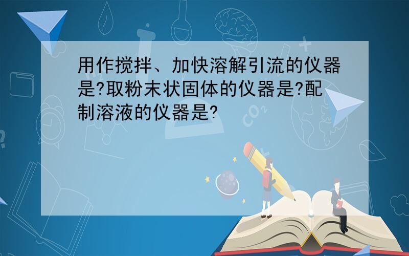 用作搅拌、加快溶解引流的仪器是?取粉末状固体的仪器是?配制溶液的仪器是?