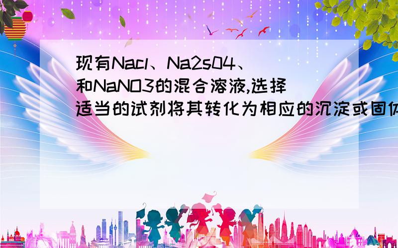 现有Nacl、Na2s04、和NaNO3的混合溶液,选择适当的试剂将其转化为相应的沉淀或固体,从而实现Cl、SO4和No