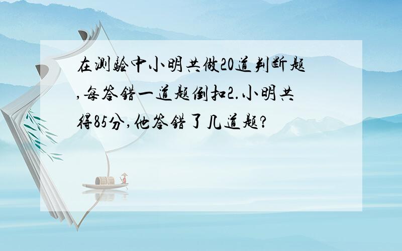 在测验中小明共做20道判断题,每答错一道题倒扣2.小明共得85分,他答错了几道题?