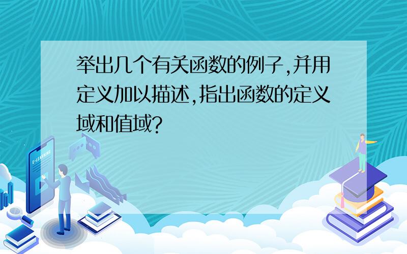 举出几个有关函数的例子,并用定义加以描述,指出函数的定义域和值域?