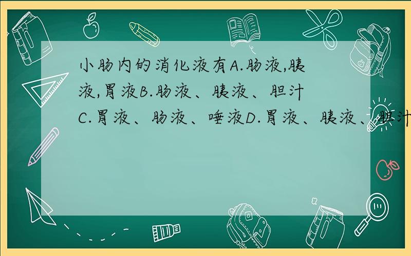 小肠内的消化液有A.肠液,胰液,胃液B.肠液、胰液、胆汁C.胃液、肠液、唾液D.胃液、胰液、胆汁