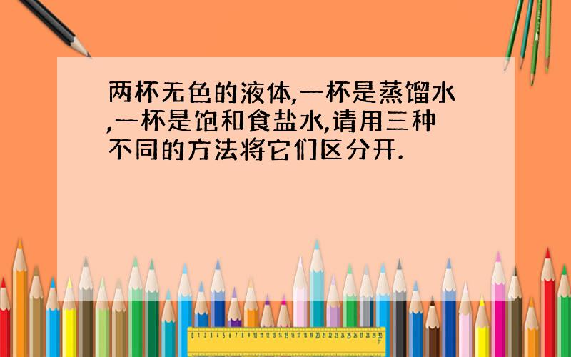 两杯无色的液体,一杯是蒸馏水,一杯是饱和食盐水,请用三种不同的方法将它们区分开.