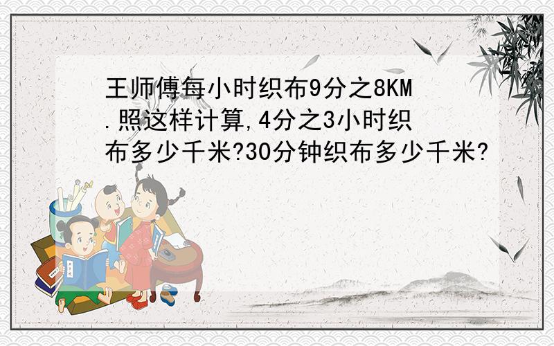 王师傅每小时织布9分之8KM.照这样计算,4分之3小时织布多少千米?30分钟织布多少千米?