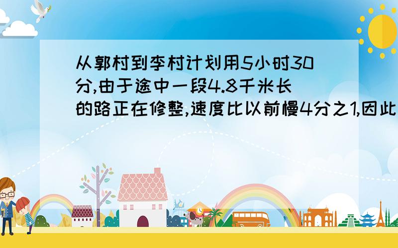 从郭村到李村计划用5小时30分,由于途中一段4.8千米长的路正在修整,速度比以前慢4分之1,因此时间多用了12分钟郭村到