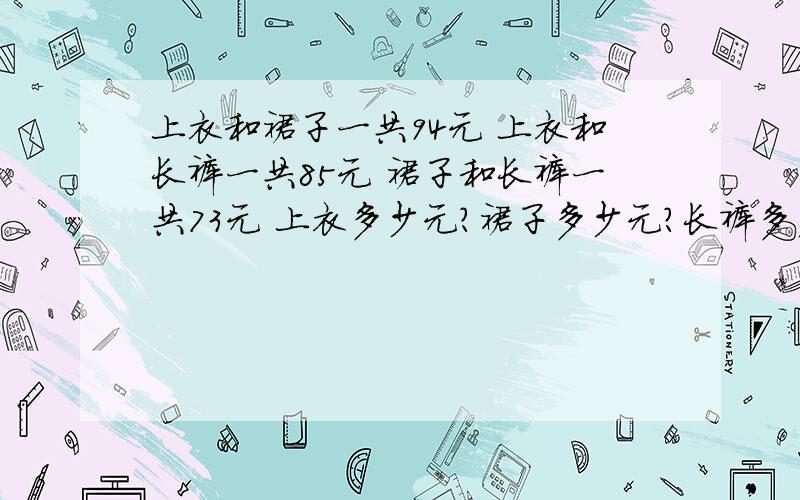 上衣和裙子一共94元 上衣和长裤一共85元 裙子和长裤一共73元 上衣多少元?裙子多少元?长裤多少元?