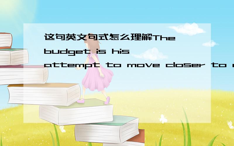 这句英文句式怎么理解The budget is his attempt to move closer to a 