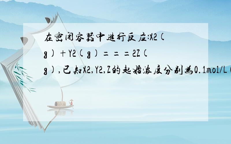 在密闭容器中进行反应:X2(g)+Y2(g)===2Z(g),已知X2,Y2,Z的起始浓度分别为0.1mol/L 0.3