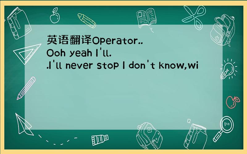 英语翻译Operator..Ooh yeah I'll..I'll never stop I don't know,wi