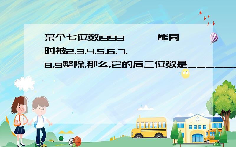 某个七位数1993□□□能同时被2，3，4，5，6，7，8，9整除，那么，它的后三位数是______．