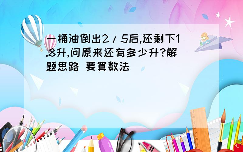 一桶油倒出2/5后,还剩下1.8升,问原来还有多少升?解题思路 要算数法