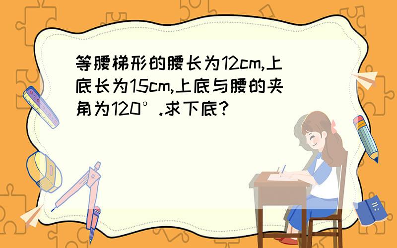 等腰梯形的腰长为12cm,上底长为15cm,上底与腰的夹角为120°.求下底?