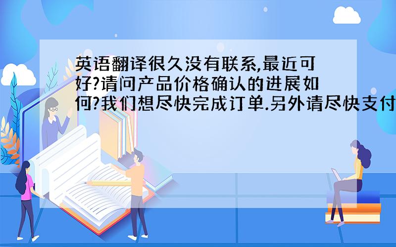 英语翻译很久没有联系,最近可好?请问产品价格确认的进展如何?我们想尽快完成订单.另外请尽快支付invioc的货款,我们可