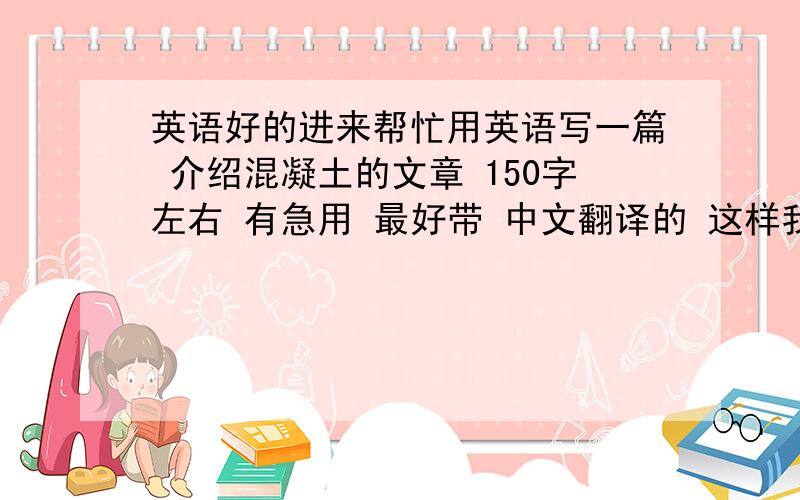 英语好的进来帮忙用英语写一篇 介绍混凝土的文章 150字左右 有急用 最好带 中文翻译的 这样我能知道是什么意思