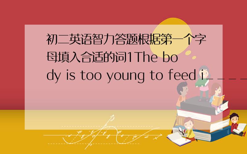 初二英语智力答题根据第一个字母填入合适的词1The body is too young to feed i_____.2