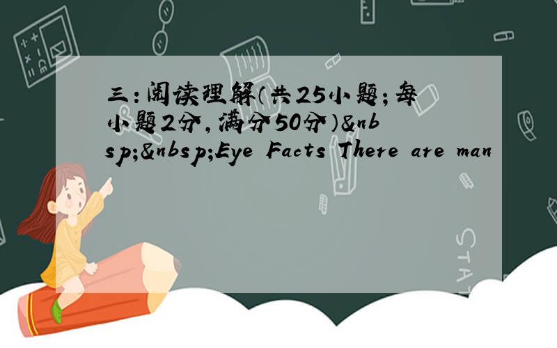 三：阅读理解（共25小题；每小题2分，满分50分）  Eye Facts There are man