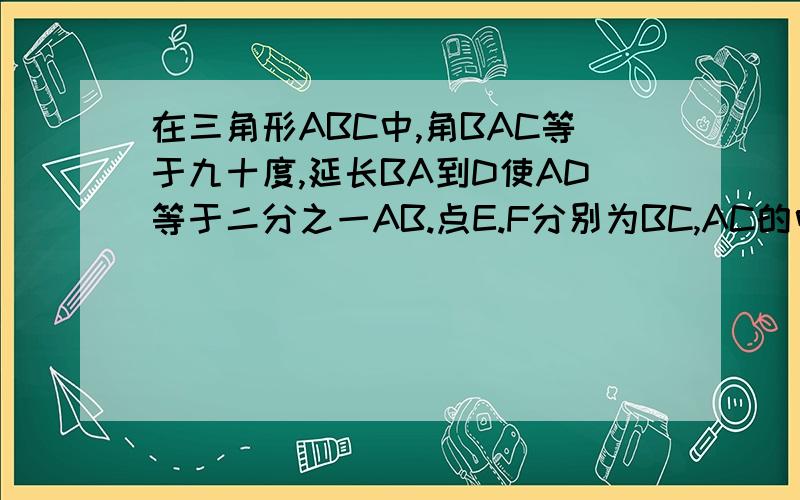 在三角形ABC中,角BAC等于九十度,延长BA到D使AD等于二分之一AB.点E.F分别为BC,AC的中点 （1）求证DF