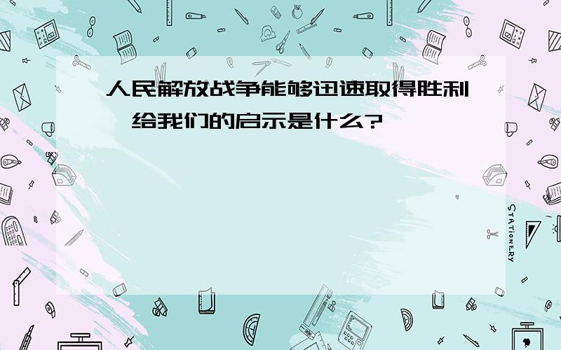 人民解放战争能够迅速取得胜利,给我们的启示是什么?