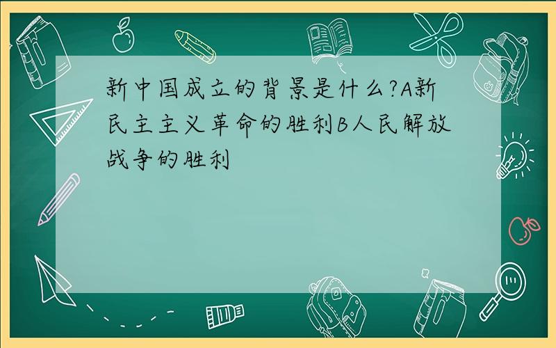 新中国成立的背景是什么?A新民主主义革命的胜利B人民解放战争的胜利