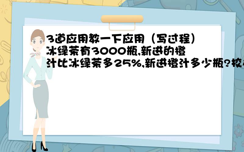 3道应用教一下应用（写过程）冰绿茶有3000瓶,新进的橙汁比冰绿茶多25%,新进橙汁多少瓶?校办工厂本月的收入为3000