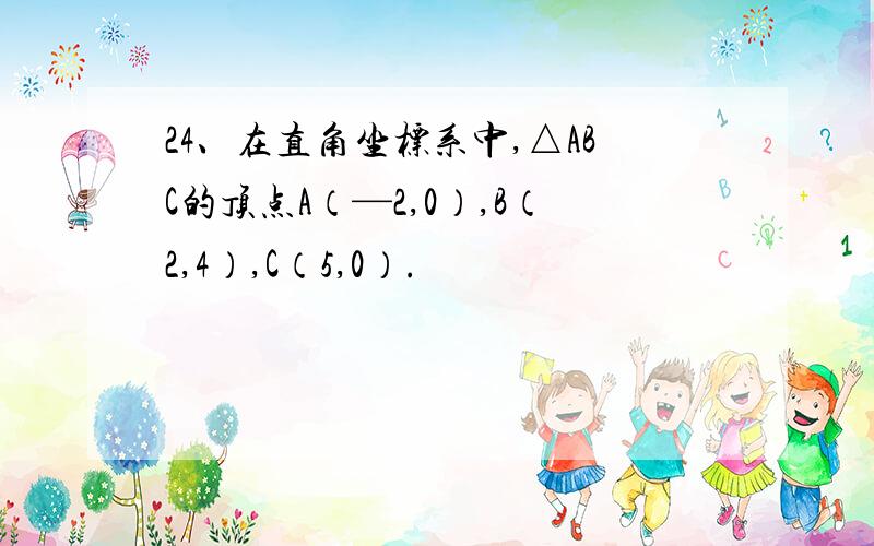 24、在直角坐标系中,△ABC的顶点A（—2,0）,B（2,4）,C（5,0）.