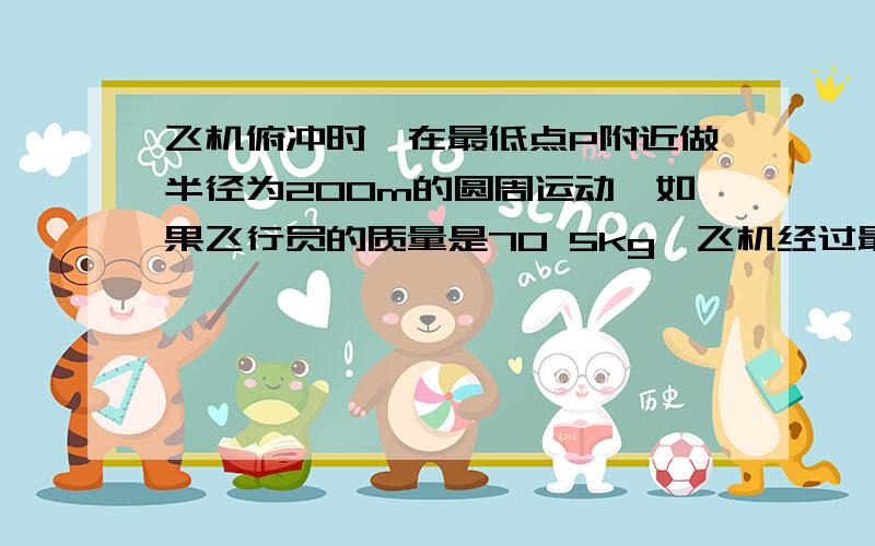 飞机俯冲时,在最低点P附近做半径为200m的圆周运动,如果飞行员的质量是70 5kg,飞机经过最低点时P的速度