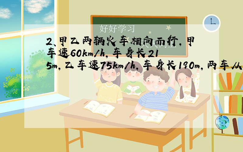 2、甲乙两辆火车相向而行,甲车速60km/h,车身长215m,乙车速75km/h,车身长190m,两车从车头相遇到车尾