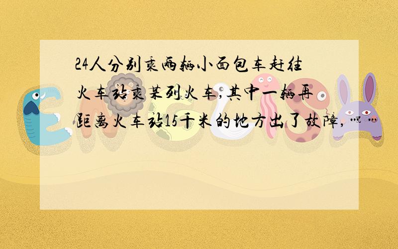 24人分别乘两辆小面包车赶往火车站乘某列火车,其中一辆再距离火车站15千米的地方出了故障,……