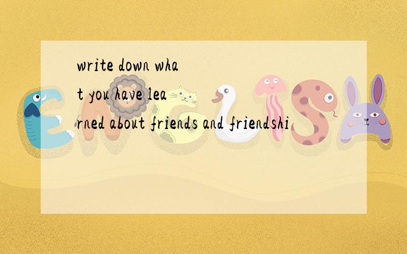 write down what you have learned about friends and friendshi