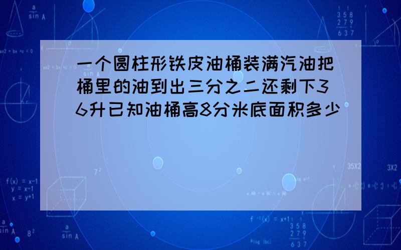 一个圆柱形铁皮油桶装满汽油把桶里的油到出三分之二还剩下36升已知油桶高8分米底面积多少