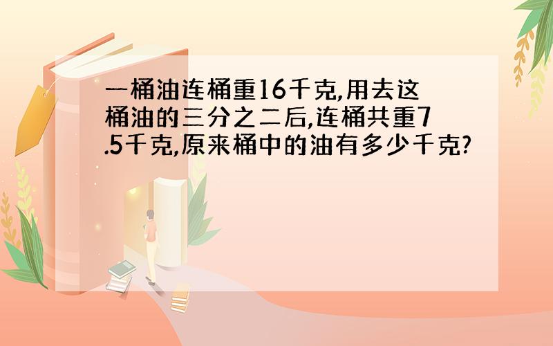 一桶油连桶重16千克,用去这桶油的三分之二后,连桶共重7.5千克,原来桶中的油有多少千克?