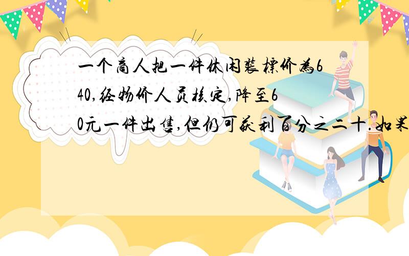 一个商人把一件休闲装标价为640,经物价人员核定,降至60元一件出售,但仍可获利百分之二十.如果按原价出售,则每件休闲装