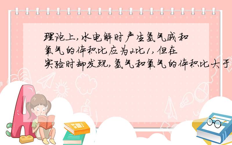 理论上,水电解时产生氢气戚和氧气的体积比应为2比1,但在实验时却发现,氢气和氧气的体积比大于2比1